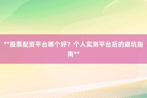 **股票配资平台哪个好？个人实测平台后的避坑指南**
