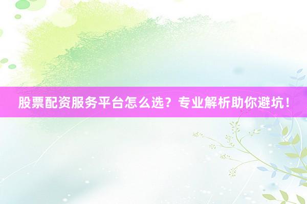 股票配资服务平台怎么选？专业解析助你避坑！