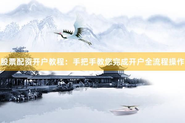 股票配资开户教程：手把手教您完成开户全流程操作