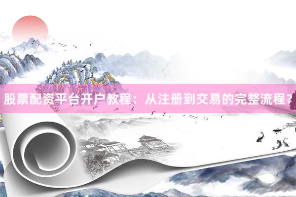 股票配资平台开户教程：从注册到交易的完整流程？