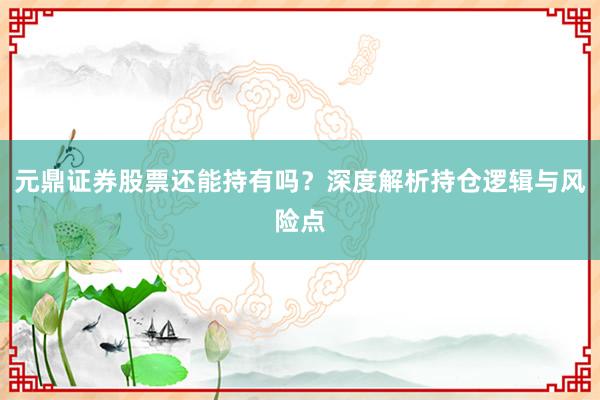 元鼎证券股票还能持有吗？深度解析持仓逻辑与风险点