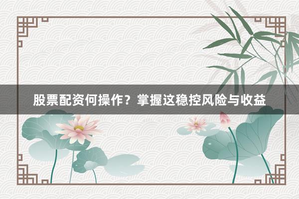 股票配资何操作？掌握这稳控风险与收益