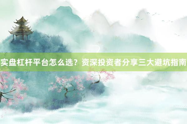 实盘杠杆平台怎么选？资深投资者分享三大避坑指南