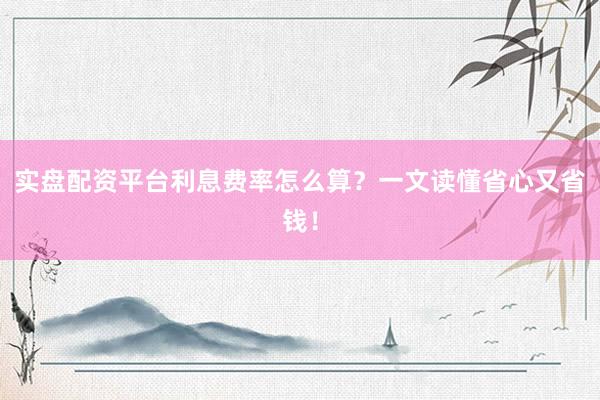 实盘配资平台利息费率怎么算？一文读懂省心又省钱！