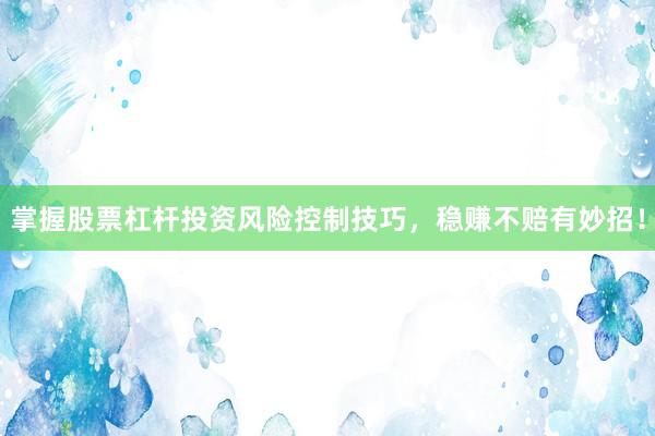 掌握股票杠杆投资风险控制技巧，稳赚不赔有妙招！