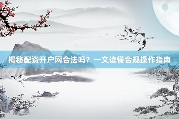 揭秘配资开户网合法吗?一文读懂合规操作指南