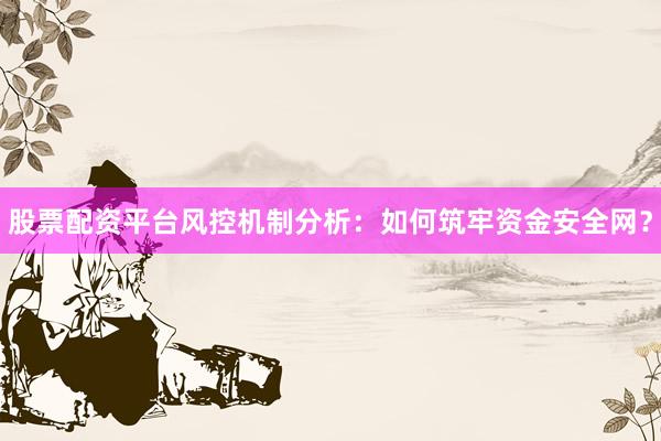 股票配资平台风控机制分析：如何筑牢资金安全网？