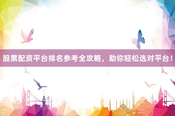 股票配资平台排名参考全攻略，助你轻松选对平台！