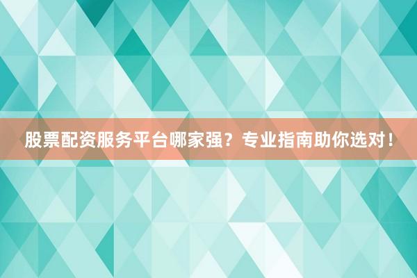 股票配资服务平台哪家强？专业指南助你选对！