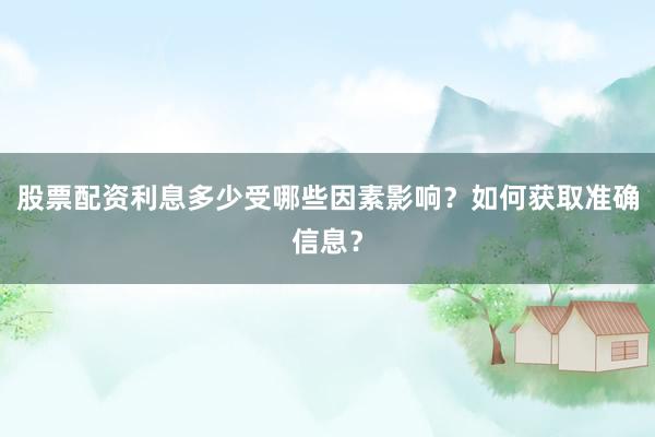 股票配资利息多少受哪些因素影响？如何获取准确信息？