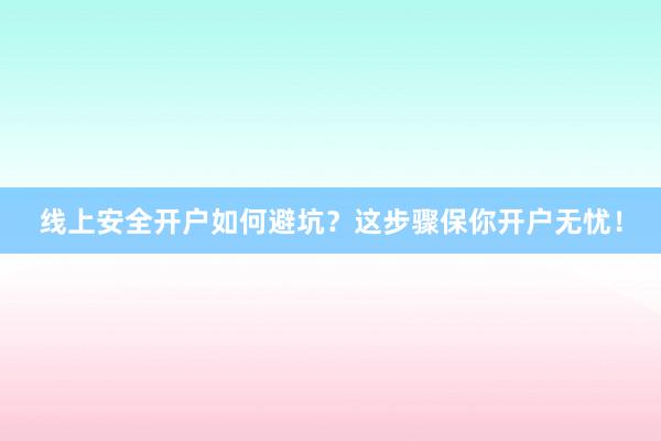 线上安全开户如何避坑？这步骤保你开户无忧！