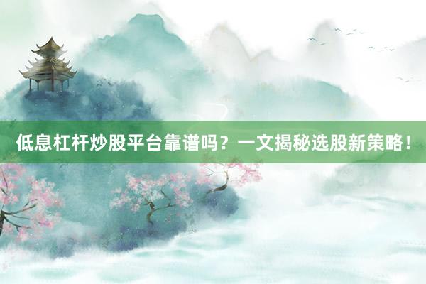 低息杠杆炒股平台靠谱吗？一文揭秘选股新策略！