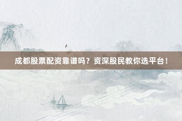 成都股票配资靠谱吗？资深股民教你选平台！