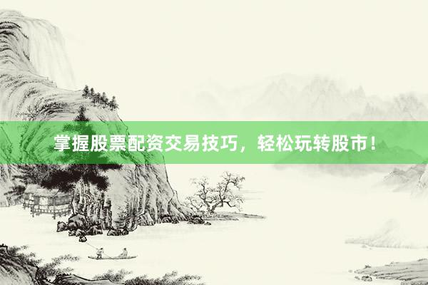掌握股票配资交易技巧，轻松玩转股市！