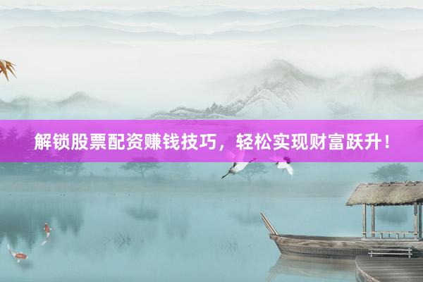 解锁股票配资赚钱技巧，轻松实现财富跃升！