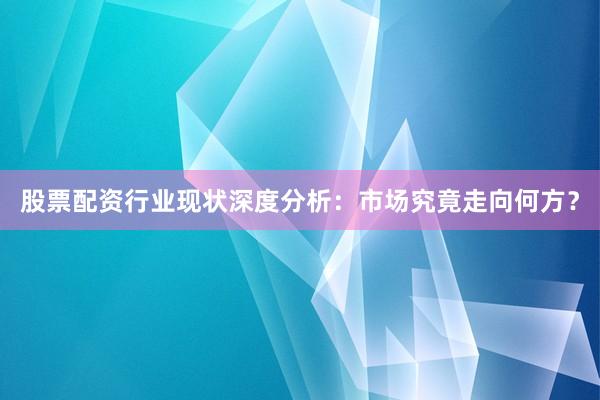 股票配资行业现状深度分析：市场究竟走向何方？
