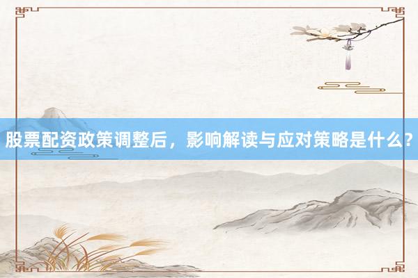 股票配资政策调整后，影响解读与应对策略是什么？