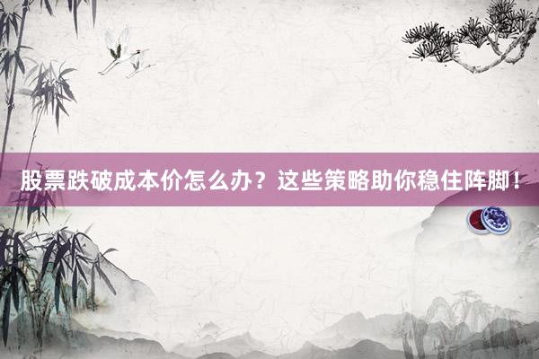 股票跌破成本价怎么办？这些策略助你稳住阵脚！
