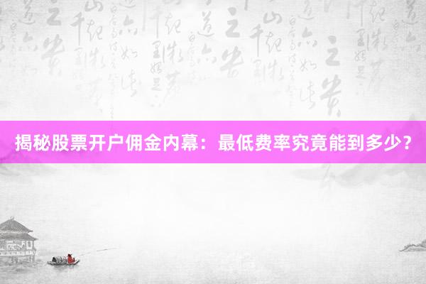 揭秘股票开户佣金内幕：最低费率究竟能到多少？