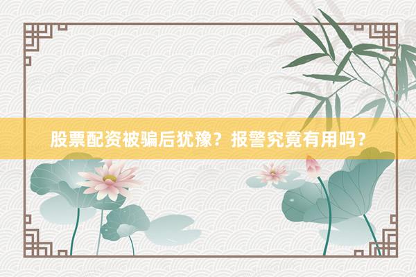股票配资被骗后犹豫？报警究竟有用吗？