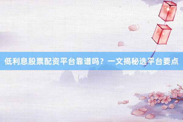 低利息股票配资平台靠谱吗？一文揭秘选平台要点