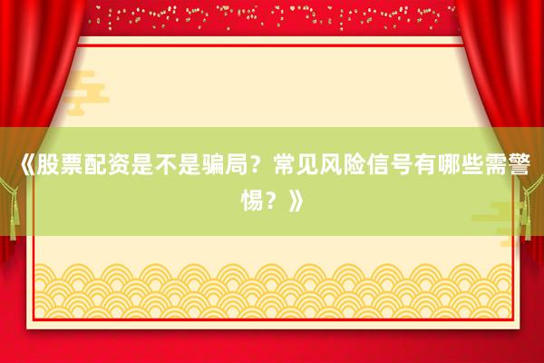 《股票配资是不是骗局？常见风险信号有哪些需警惕？》