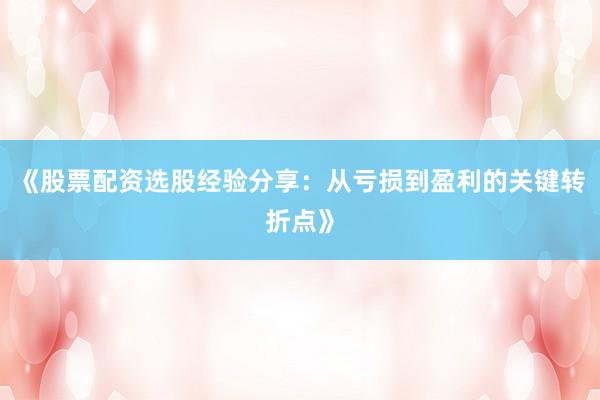 《股票配资选股经验分享：从亏损到盈利的关键转折点》