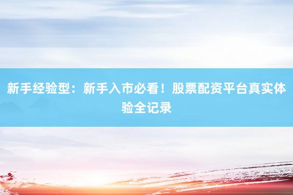 新手经验型：新手入市必看！股票配资平台真实体验全记录