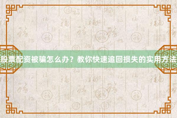 股票配资被骗怎么办?教你快速追回损失的实用方法