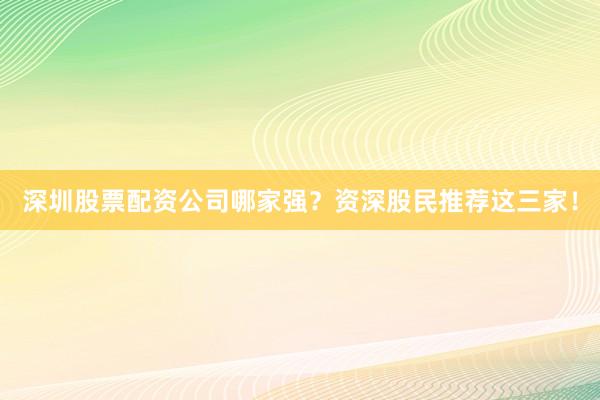 深圳股票配资公司哪家强？资深股民推荐这三家！