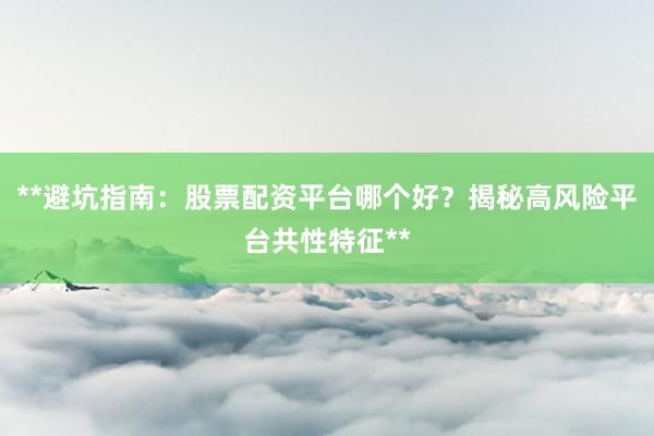 **避坑指南：股票配资平台哪个好？揭秘高风险平台共性特征**