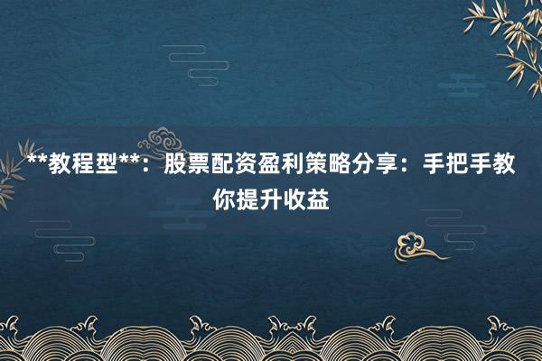**教程型**：股票配资盈利策略分享：手把手教你提升收益