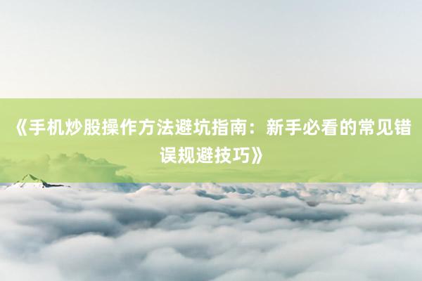 《手机炒股操作方法避坑指南：新手必看的常见错误规避技巧》