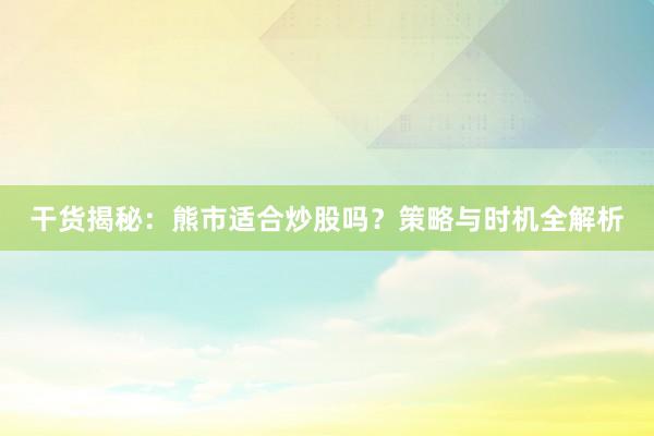 干货揭秘：熊市适合炒股吗？策略与时机全解析