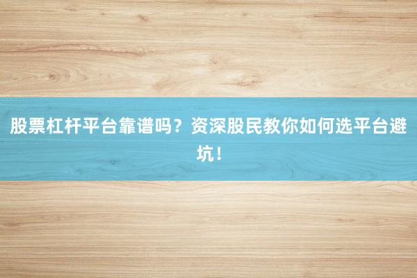 股票杠杆平台靠谱吗？资深股民教你如何选平台避坑！