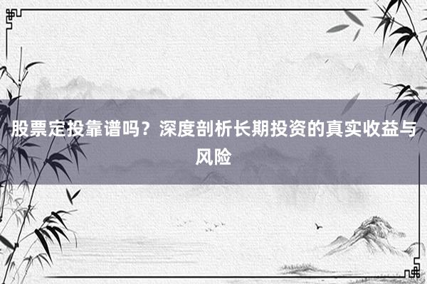 股票定投靠谱吗?深度剖析长期投资的真实收益与风险