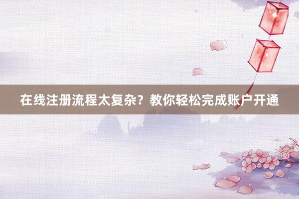 在线注册流程太复杂？教你轻松完成账户开通