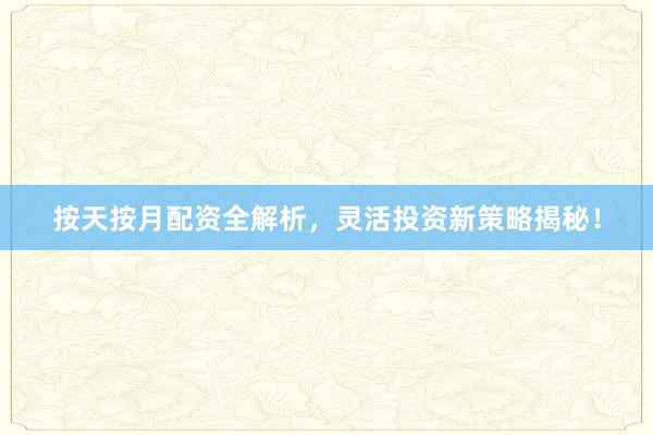 按天按月配资全解析，灵活投资新策略揭秘！