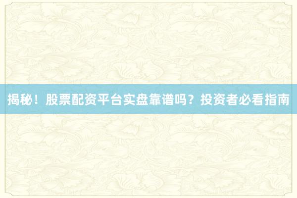 揭秘！股票配资平台实盘靠谱吗？投资者必看指南