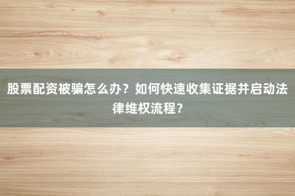 股票配资被骗怎么办?如何快速收集证据并启动法律维权流程?