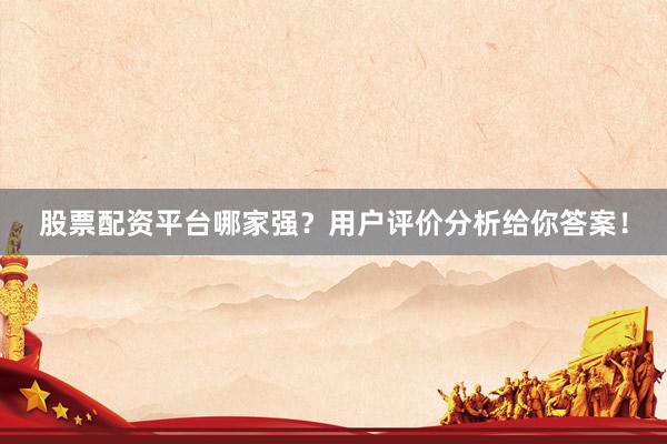 股票配资平台哪家强？用户评价分析给你答案！