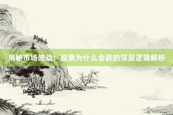 揭秘市场波动：股票为什么会跌的深层逻辑解析