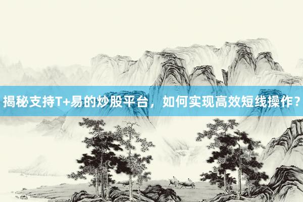 揭秘支持T+易的炒股平台，如何实现高效短线操作？