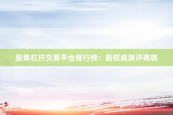 股票杠杆交易平台排行榜：新权威测评揭晓