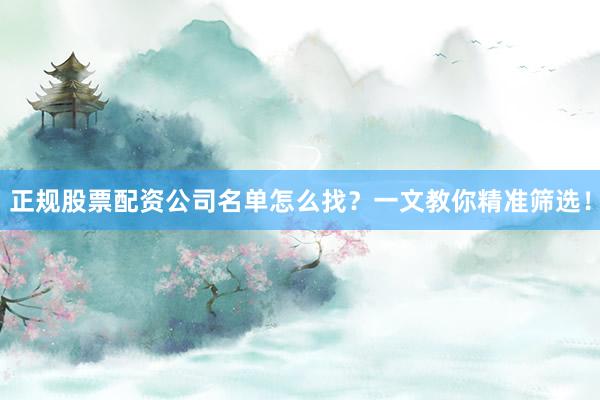 正规股票配资公司名单怎么找？一文教你精准筛选！