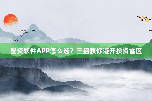 配资软件APP怎么选?三招教你避开投资雷区