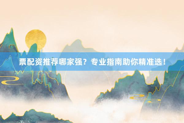 票配资推荐哪家强？专业指南助你精准选！