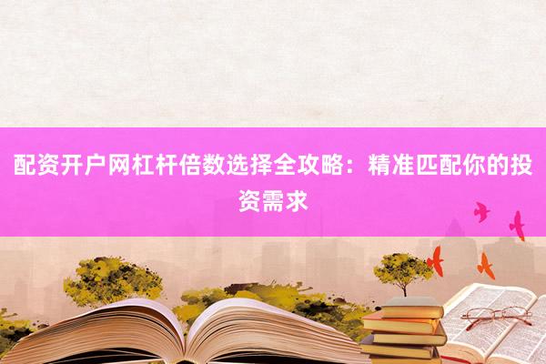 配资开户网杠杆倍数选择全攻略:精准匹配你的投资需求