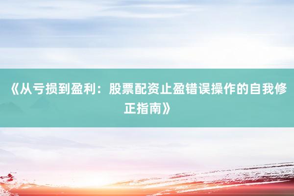 《从亏损到盈利：股票配资止盈错误操作的自我修正指南》
