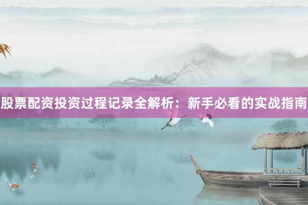股票配资投资过程记录全解析：新手必看的实战指南